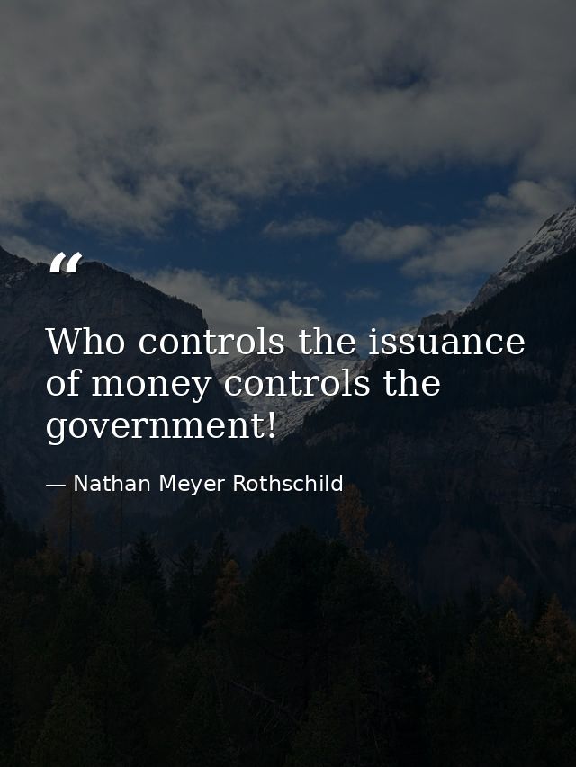 Who controls the issuance of money controls the government! — Nathan Meyer Rothschild