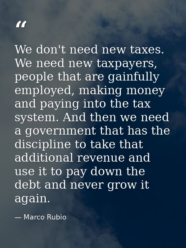 We don't need new taxes. We need new taxpayers, people that are gainfully employed, making money and paying into the tax — Marco Rubio