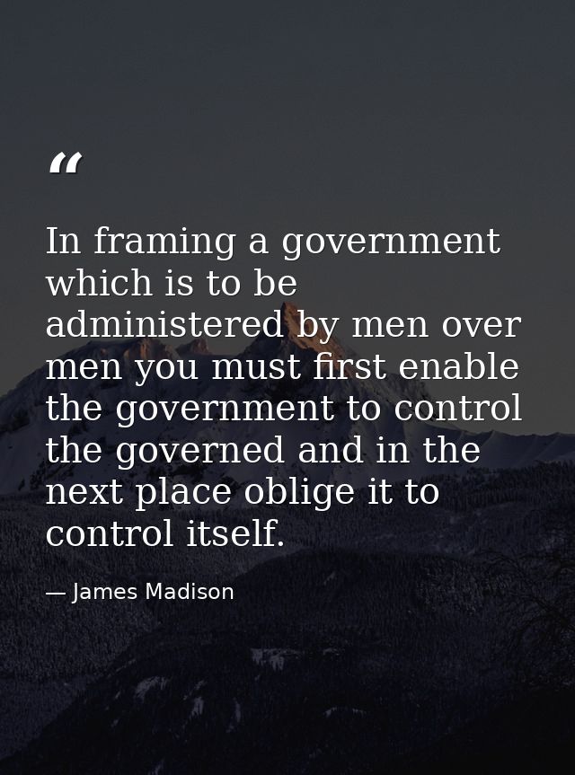 In framing a government which is to be administered by men over men you must first enable the government to control the  — James Madison