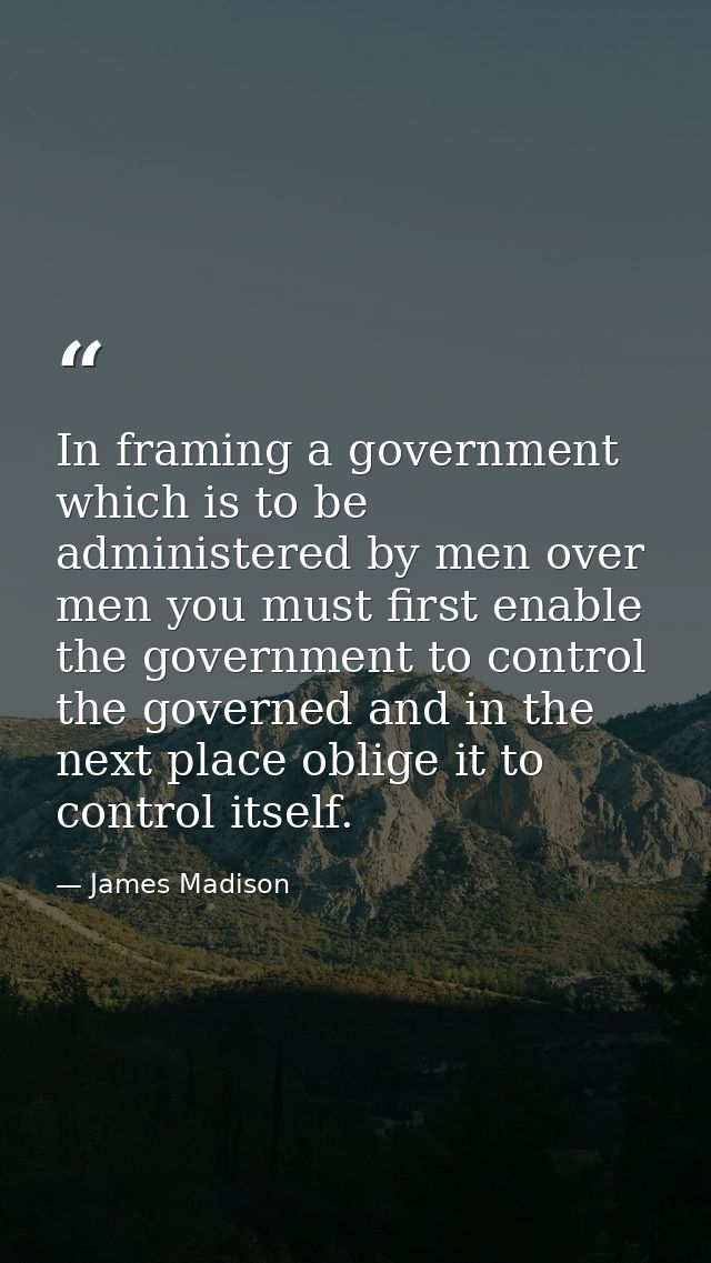 In framing a government which is to be administered by men over men you must first enable the government to control the  — James Madison