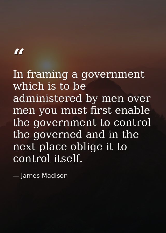 In framing a government which is to be administered by men over men you must first enable the government to control the  — James Madison