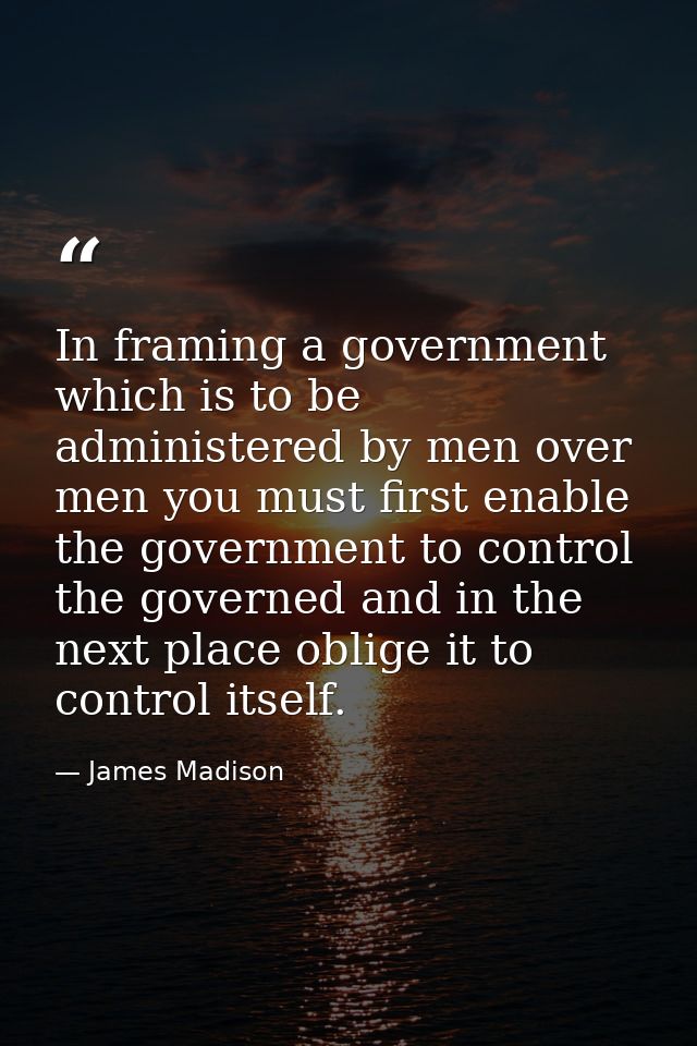 In framing a government which is to be administered by men over men you must first enable the government to control the  — James Madison