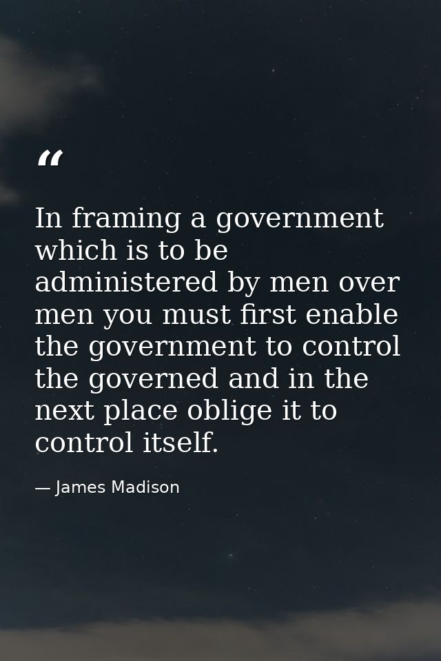 In framing a government which is to be administered by men over men you must first enable the government to control the  — James Madison