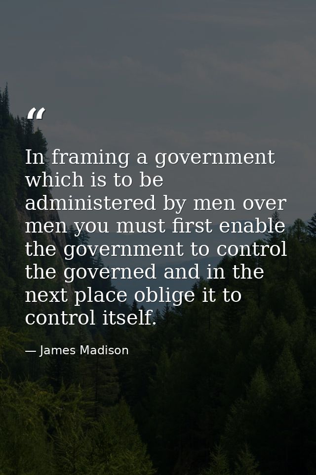 In framing a government which is to be administered by men over men you must first enable the government to control the  — James Madison