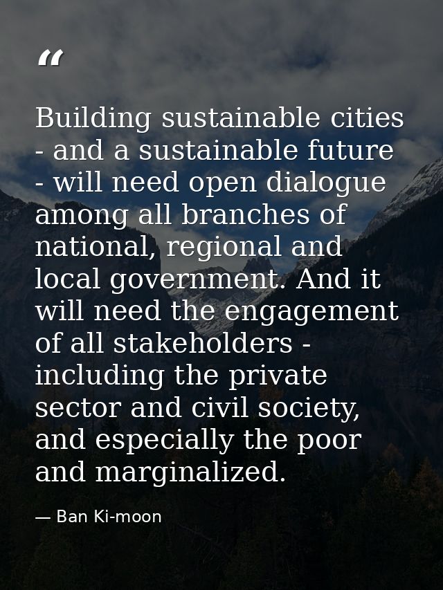 Building sustainable cities - and a sustainable future - will need open dialogue among all branches of national, regiona — Ban Ki-moon