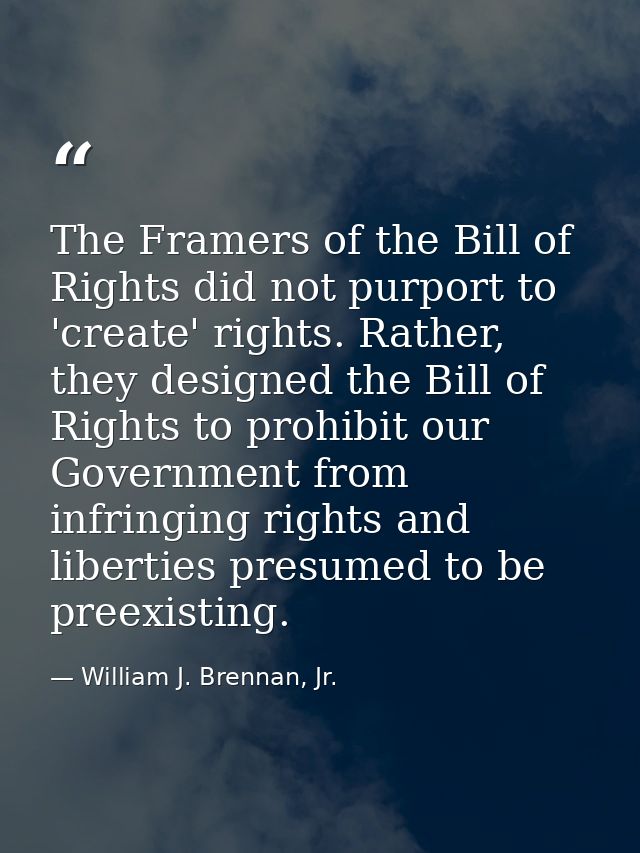 The Framers of the Bill of Rights did not purport to 'create' rights. Rather, they designed the Bill of Rights to prohib — William J. Brennan, Jr.
