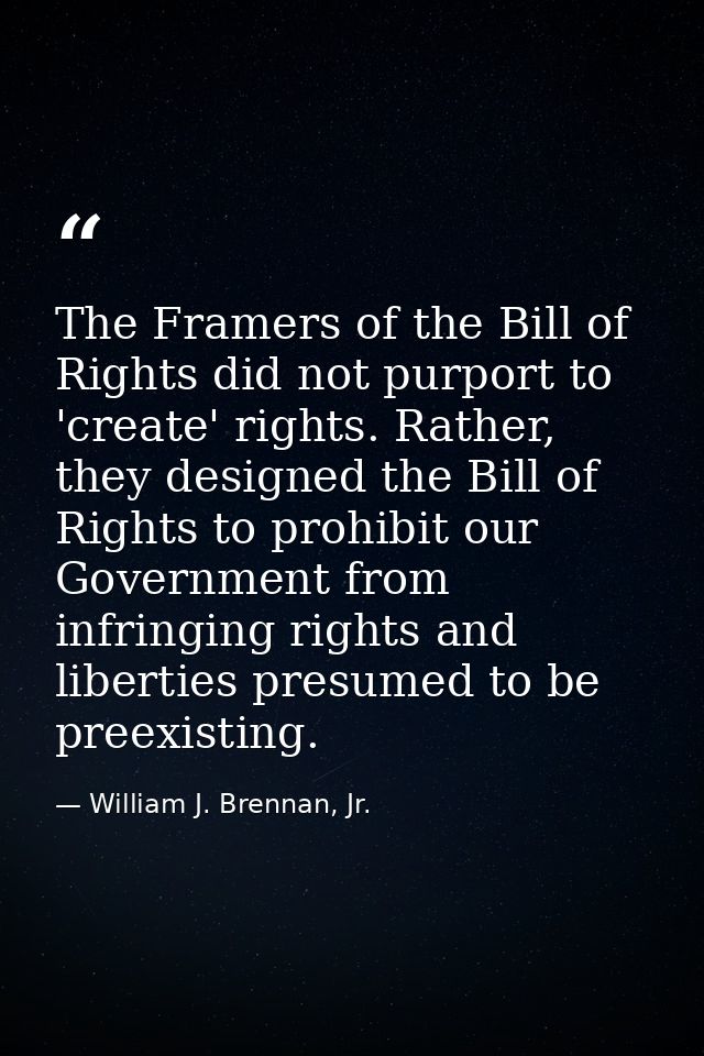The Framers of the Bill of Rights did not purport to 'create' rights. Rather, they designed the Bill of Rights to prohib — William J. Brennan, Jr.