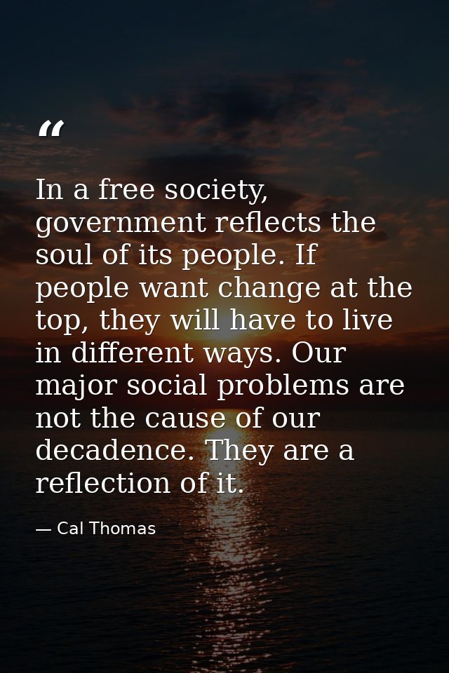 In a free society, government reflects the soul of its people. If people want change at the top, they will have to live  — Cal Thomas