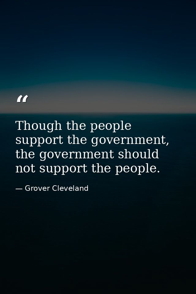 Though the people support the government, the government should not support the people. — Grover Cleveland