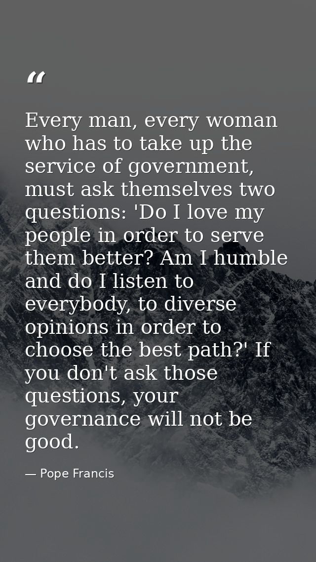 Every man, every woman who has to take up the service of government, must ask themselves two questions: 'Do I love my pe — Pope Francis