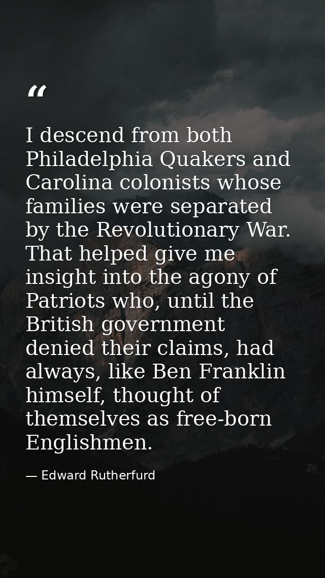 I descend from both Philadelphia Quakers and Carolina colonists whose families were separated by the Revolutionary War.  — Edward Rutherfurd