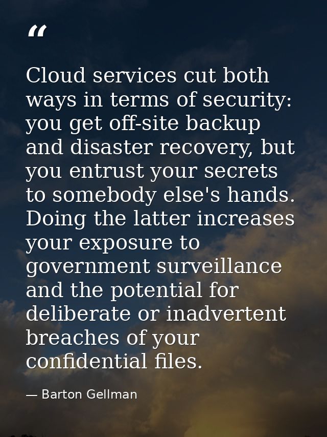 Cloud services cut both ways in terms of security: you get off-site backup and disaster recovery, but you entrust your s — Barton Gellman