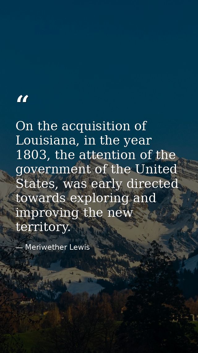 On the acquisition of Louisiana, in the year 1803, the attention of the government of the United States, was early direc — Meriwether Lewis