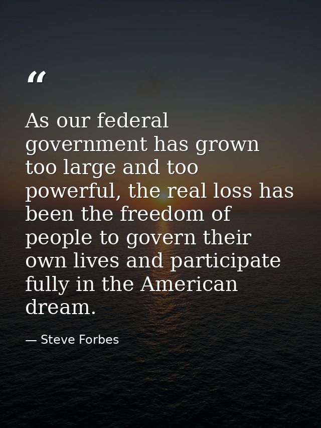 As our federal government has grown too large and too powerful, the real loss has been the freedom of people to govern t — Steve Forbes