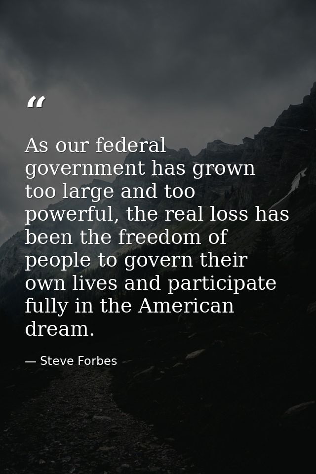 As our federal government has grown too large and too powerful, the real loss has been the freedom of people to govern t — Steve Forbes