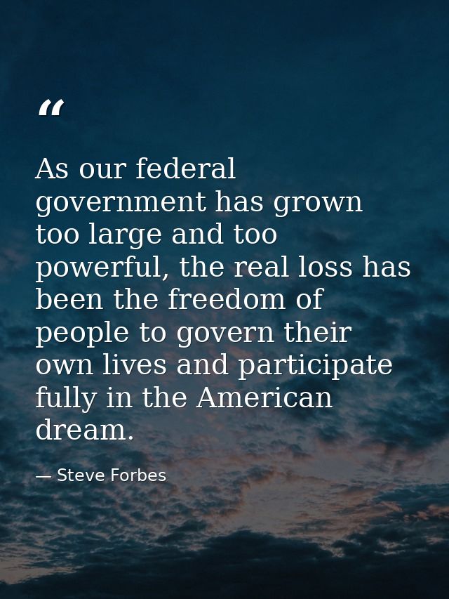 As our federal government has grown too large and too powerful, the real loss has been the freedom of people to govern t — Steve Forbes