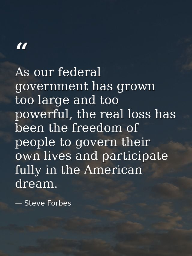 As our federal government has grown too large and too powerful, the real loss has been the freedom of people to govern t — Steve Forbes