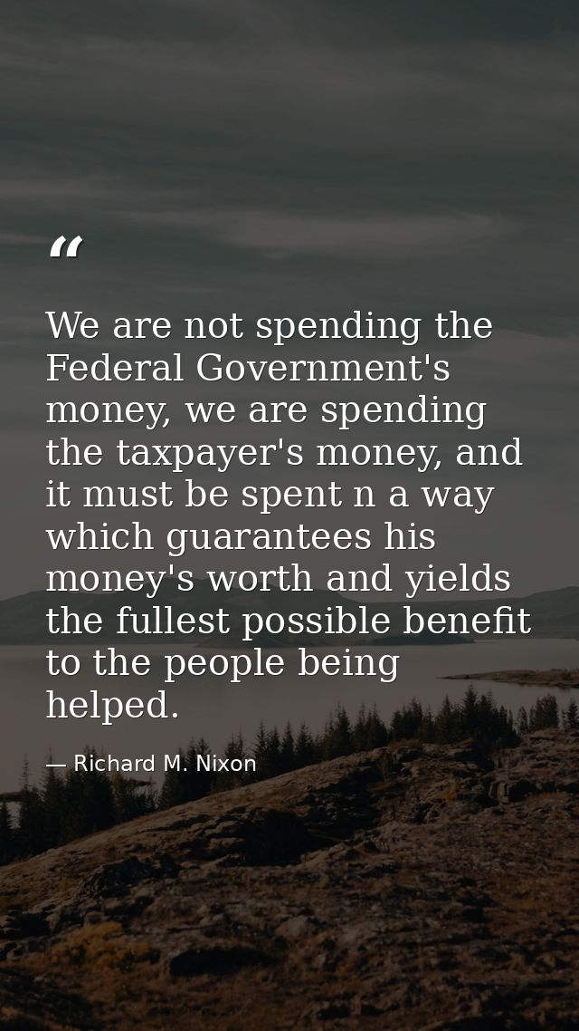 We are not spending the Federal Government's money, we are spending the taxpayer's money, and it must be spent n a way w — Richard M. Nixon