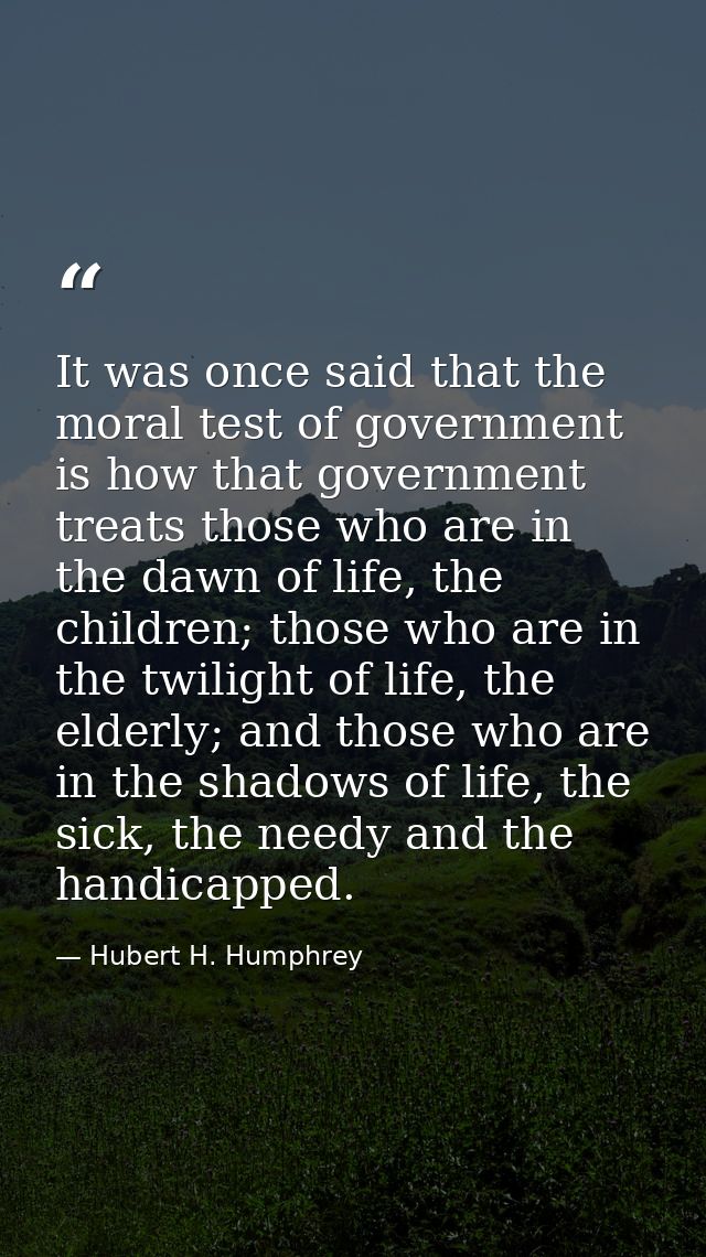 It was once said that the moral test of government is how that government treats those who are in the dawn of life, the  — Hubert H. Humphrey