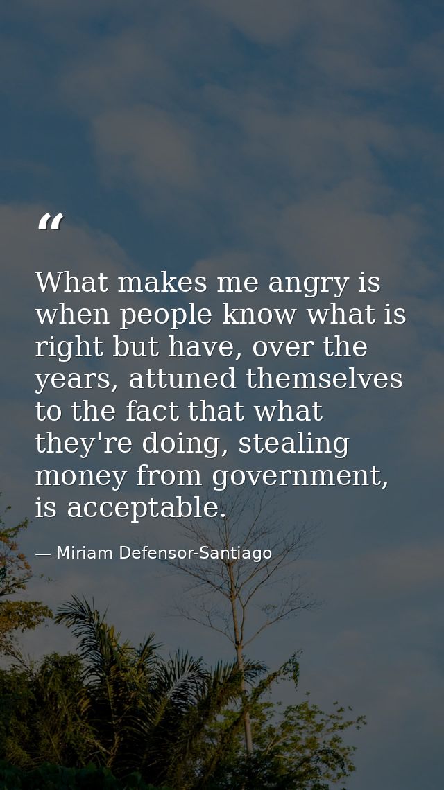 What makes me angry is when people know what is right but have, over the years, attuned themselves to the fact that what — Miriam Defensor-Santiago
