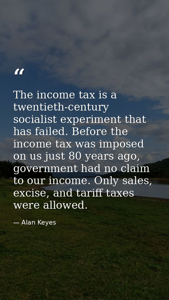 The income tax is a twentieth-century socialist experiment that has failed. Before the income tax was imposed on us just — Alan Keyes