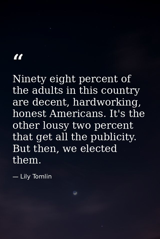 Ninety eight percent of the adults in this country are decent, hardworking, honest Americans. It's the other lousy two p — Lily Tomlin