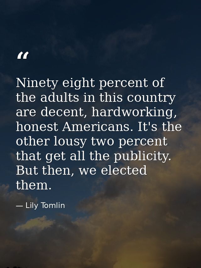 Ninety eight percent of the adults in this country are decent, hardworking, honest Americans. It's the other lousy two p — Lily Tomlin