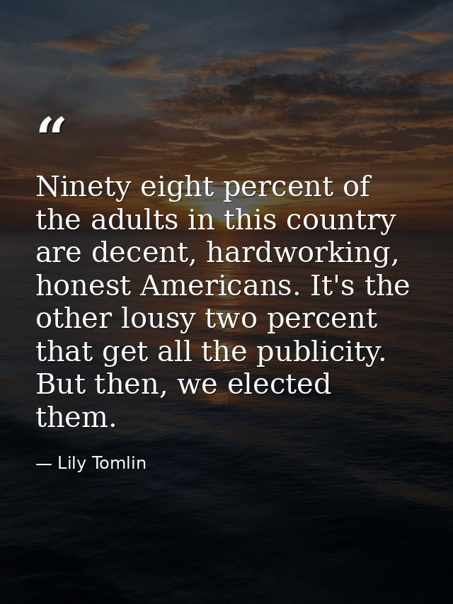 Ninety eight percent of the adults in this country are decent, hardworking, honest Americans. It's the other lousy two p — Lily Tomlin