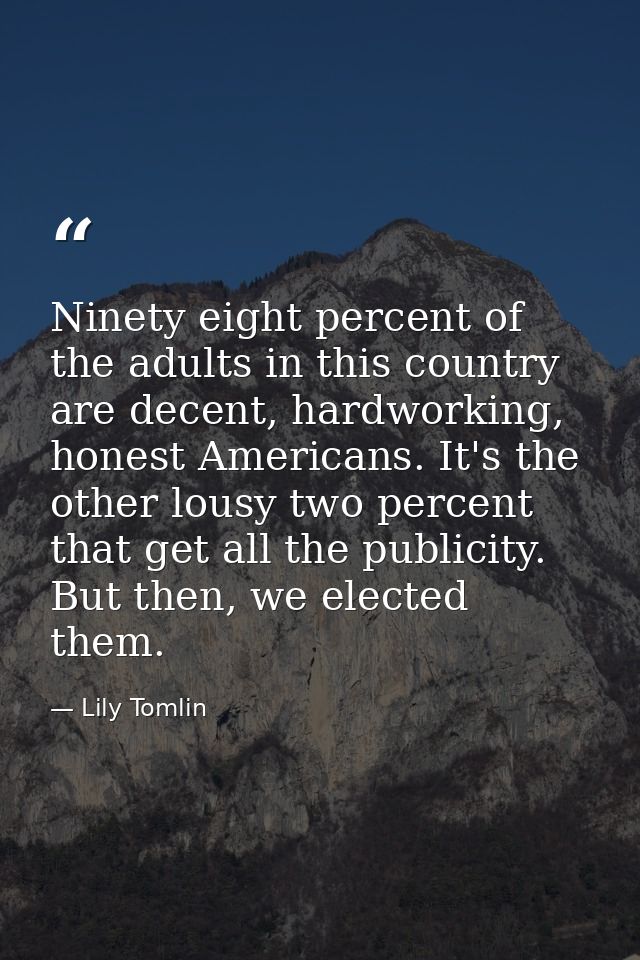 Ninety eight percent of the adults in this country are decent, hardworking, honest Americans. It's the other lousy two p — Lily Tomlin
