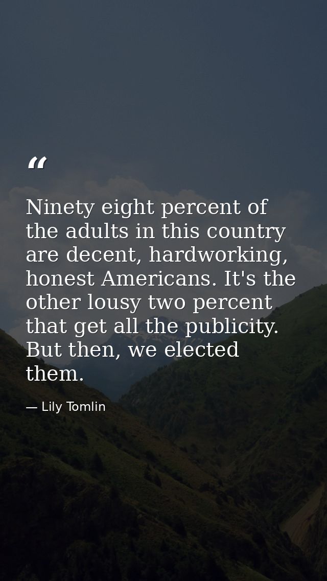 Ninety eight percent of the adults in this country are decent, hardworking, honest Americans. It's the other lousy two p — Lily Tomlin