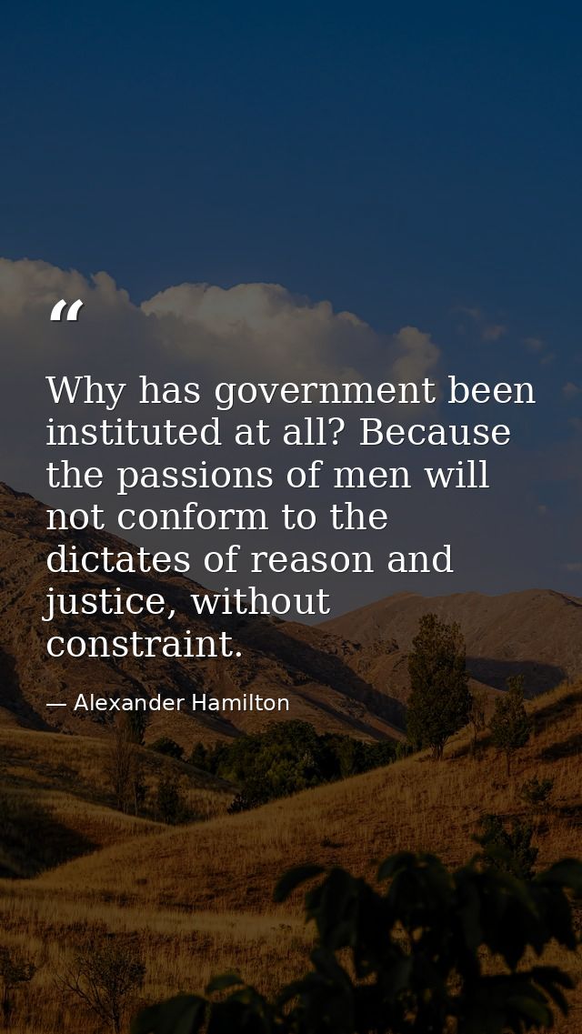 Why has government been instituted at all? Because the passions of men will not conform to the dictates of reason and ju — Alexander Hamilton