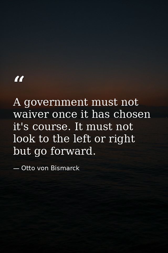 A government must not waiver once it has chosen it's course. It must not look to the left or right but go forward. — Otto von Bismarck
