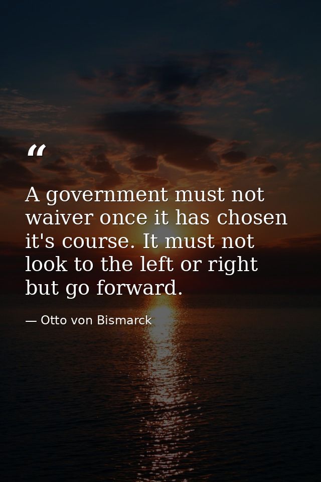 A government must not waiver once it has chosen it's course. It must not look to the left or right but go forward. — Otto von Bismarck