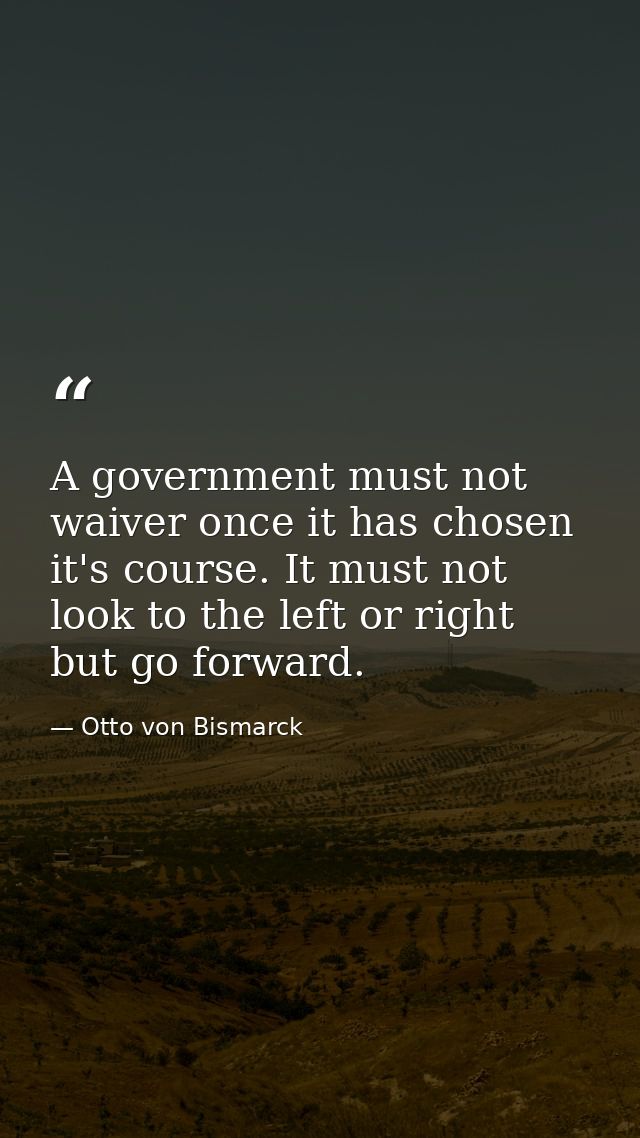 A government must not waiver once it has chosen it's course. It must not look to the left or right but go forward. — Otto von Bismarck