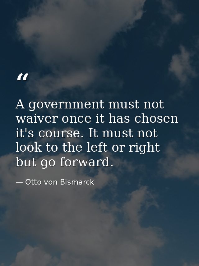 A government must not waiver once it has chosen it's course. It must not look to the left or right but go forward. — Otto von Bismarck