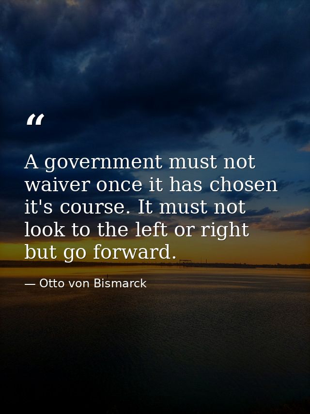 A government must not waiver once it has chosen it's course. It must not look to the left or right but go forward. — Otto von Bismarck
