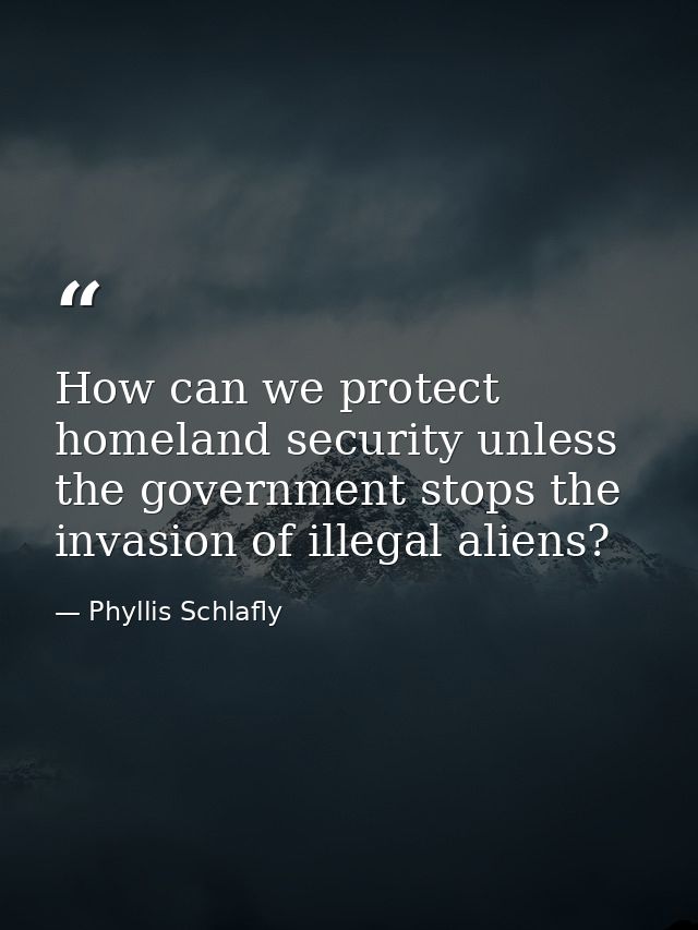 How can we protect homeland security unless the government stops the invasion of illegal aliens? — Phyllis Schlafly
