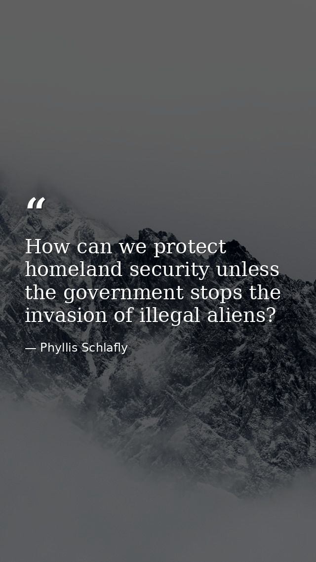 How can we protect homeland security unless the government stops the invasion of illegal aliens? — Phyllis Schlafly