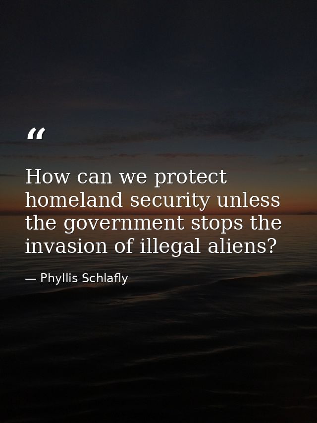 How can we protect homeland security unless the government stops the invasion of illegal aliens? — Phyllis Schlafly