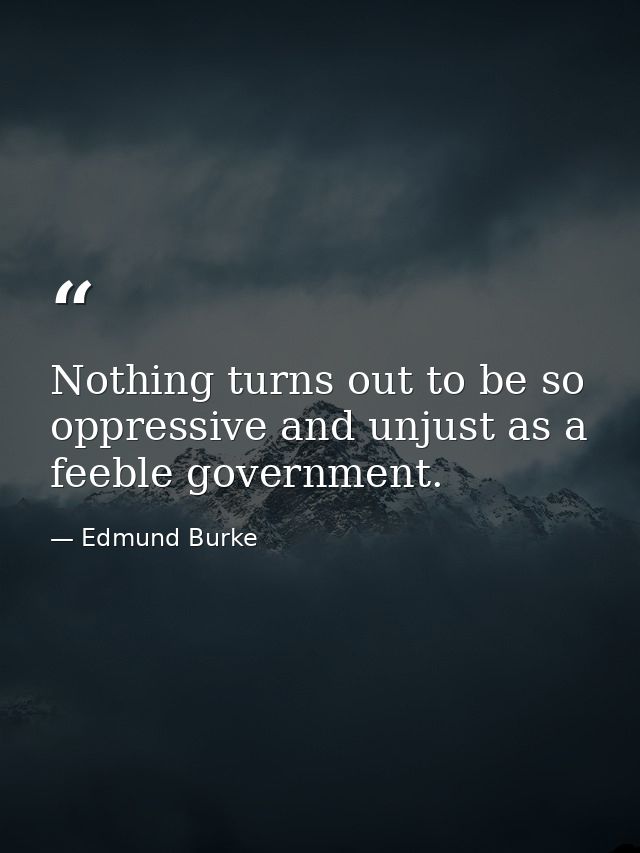 Nothing turns out to be so oppressive and unjust as a feeble government. — Edmund Burke