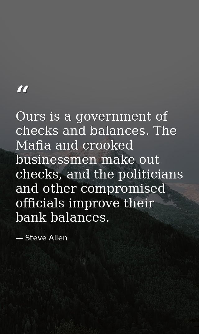 Ours is a government of checks and balances. The Mafia and crooked businessmen make out checks, and the politicians and  — Steve Allen