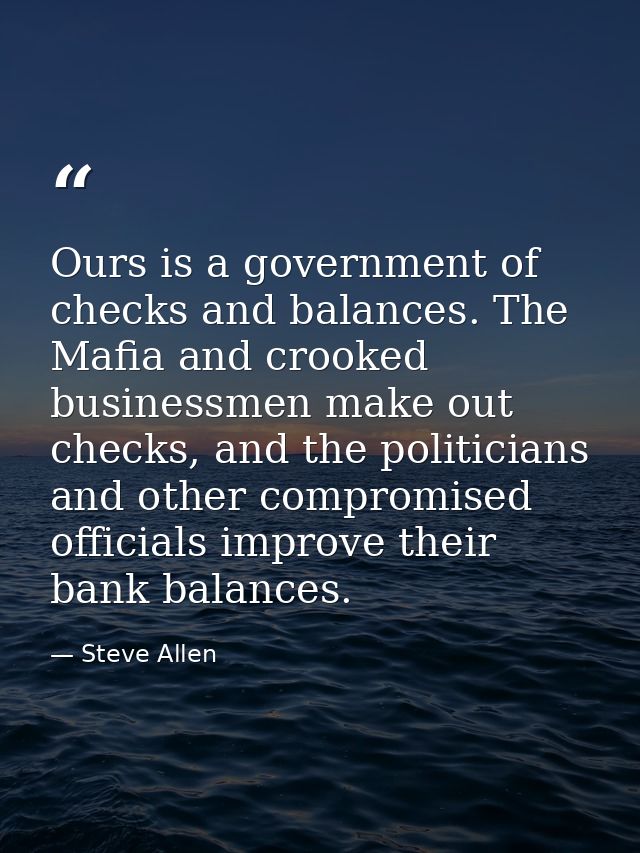 Ours is a government of checks and balances. The Mafia and crooked businessmen make out checks, and the politicians and  — Steve Allen