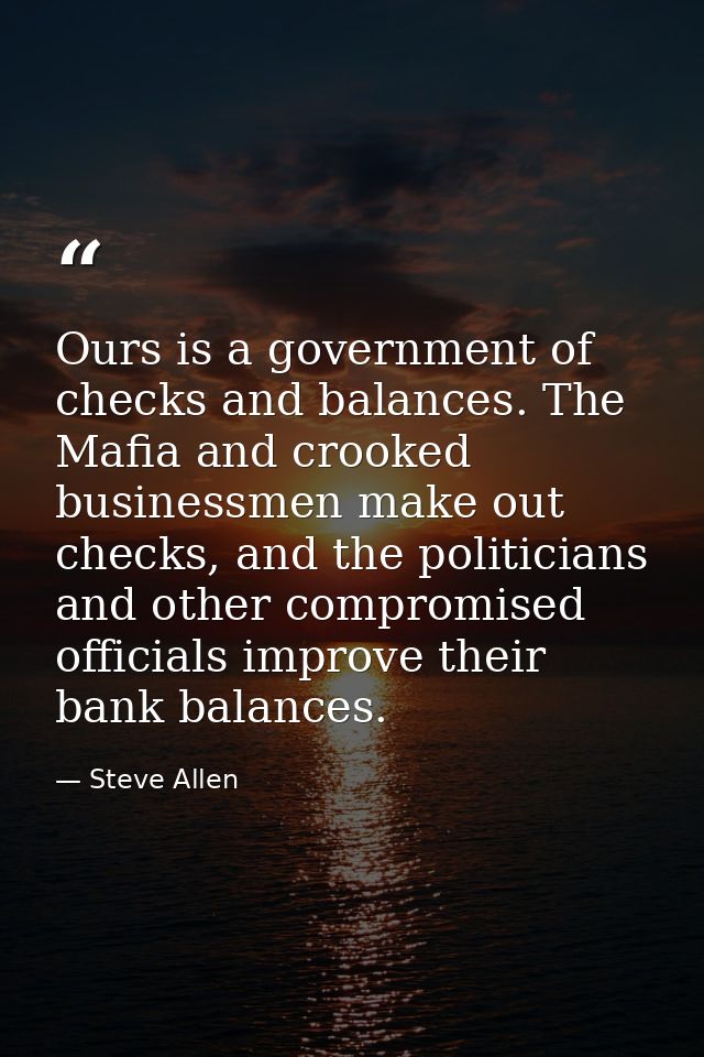 Ours is a government of checks and balances. The Mafia and crooked businessmen make out checks, and the politicians and  — Steve Allen
