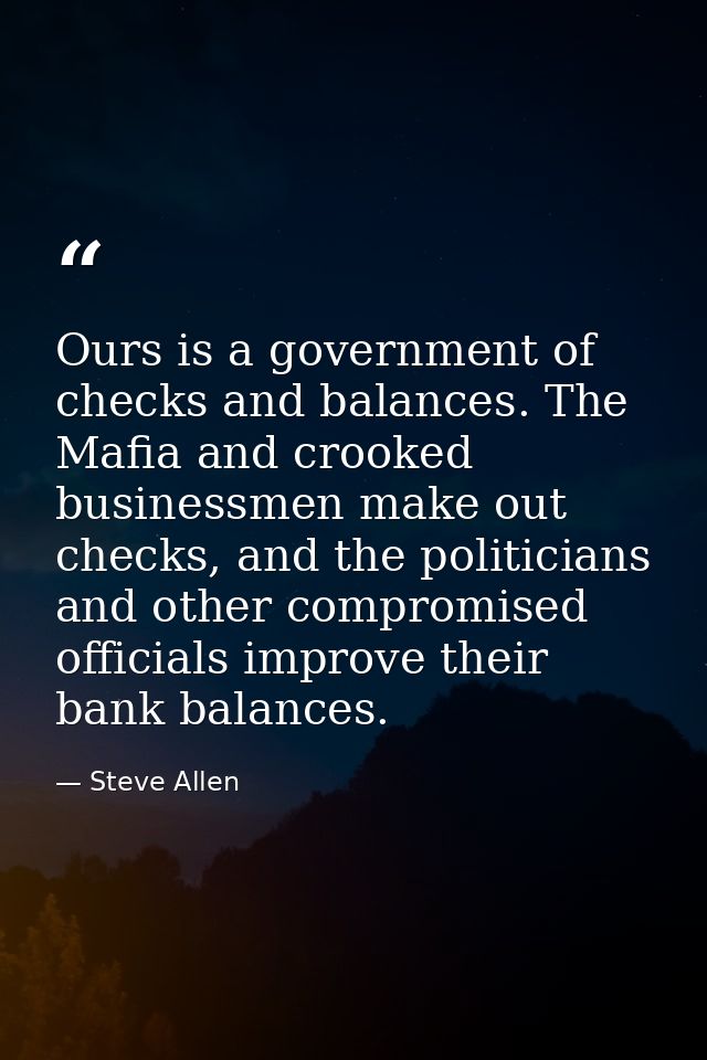 Ours is a government of checks and balances. The Mafia and crooked businessmen make out checks, and the politicians and  — Steve Allen