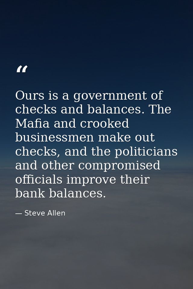 Ours is a government of checks and balances. The Mafia and crooked businessmen make out checks, and the politicians and  — Steve Allen