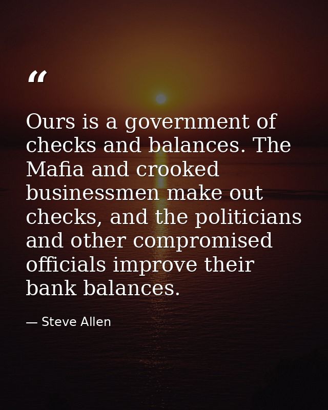 Ours is a government of checks and balances. The Mafia and crooked businessmen make out checks, and the politicians and  — Steve Allen