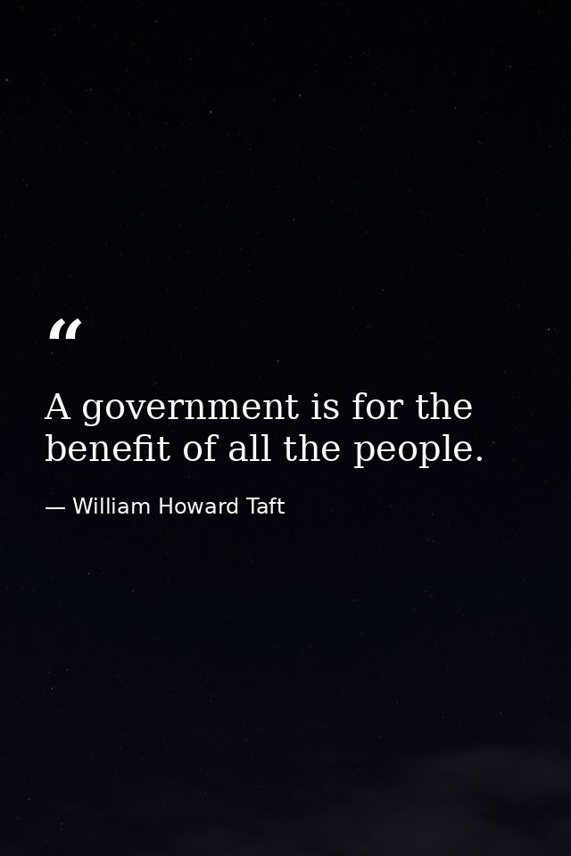 A government is for the benefit of all the people. — William Howard Taft
