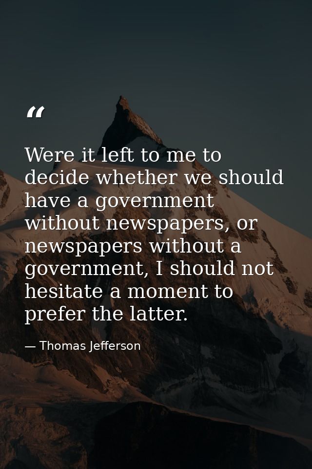 Were it left to me to decide whether we should have a government without newspapers, or newspapers without a government, — Thomas Jefferson