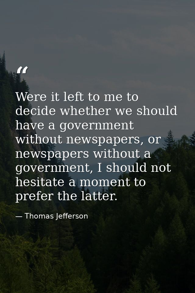 Were it left to me to decide whether we should have a government without newspapers, or newspapers without a government, — Thomas Jefferson
