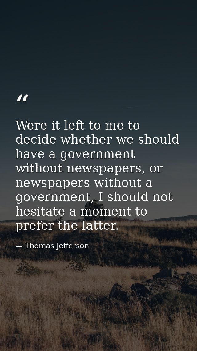 Were it left to me to decide whether we should have a government without newspapers, or newspapers without a government, — Thomas Jefferson